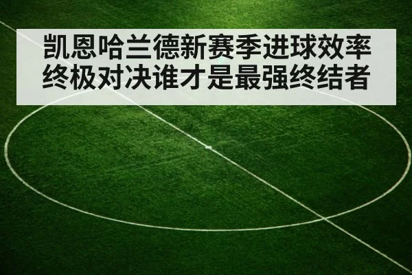 凯恩哈兰德新赛季进球效率终极对决谁才是最强终结者