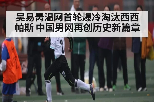 吴易昺温网首轮爆冷淘汰西西帕斯 中国男网再创历史新篇章