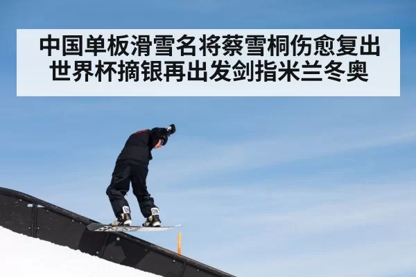 中国单板滑雪名将蔡雪桐伤愈复出世界杯摘银再出发剑指米兰冬奥
