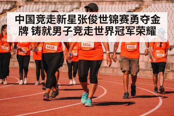 中国竞走新星张俊世锦赛勇夺金牌 铸就男子竞走世界冠军荣耀