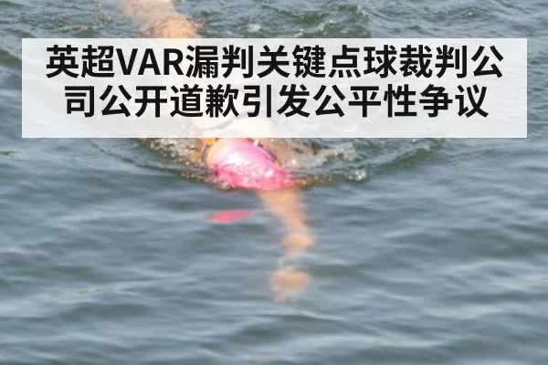 英超VAR漏判关键点球裁判公司公开道歉引发公平性争议