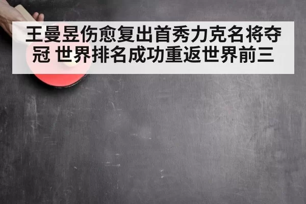 王曼昱伤愈复出首秀力克名将夺冠 世界排名成功重返世界前三