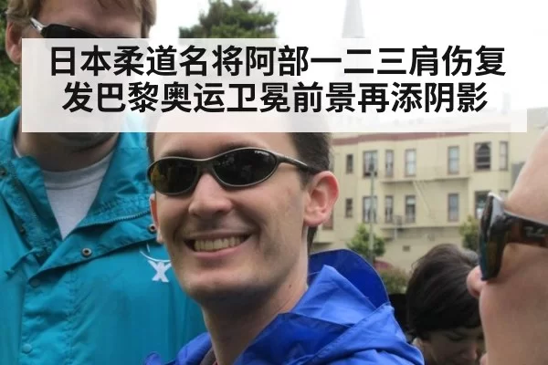 日本柔道名将阿部一二三肩伤复发巴黎奥运卫冕前景再添阴影