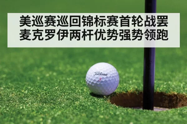 美巡赛巡回锦标赛首轮战罢 麦克罗伊两杆优势强势领跑