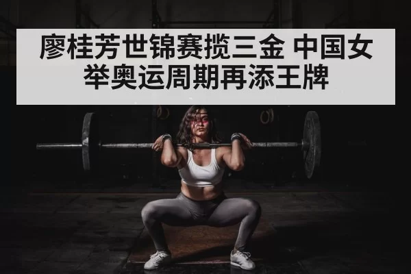 廖桂芳世锦赛揽三金 中国女举奥运周期再添王牌