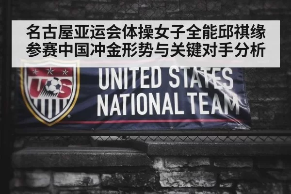 名古屋亚运会体操女子全能邱祺缘参赛中国冲金形势与关键对手分析