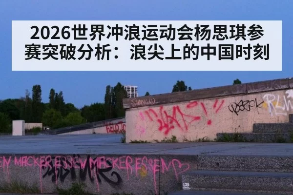 2026世界冲浪运动会杨思琪参赛突破分析：浪尖上的中国时刻
